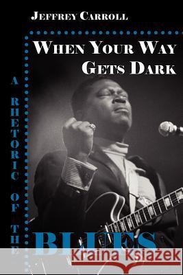 When Your Way Gets Dark: A Rhetoric of the Blues Carroll, Jeffrey 9781932559385 Parlor Press - książka