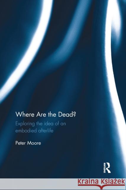 Where Are the Dead?: Exploring the Idea of an Embodied Afterlife Peter Moore 9780367881436 Routledge - książka