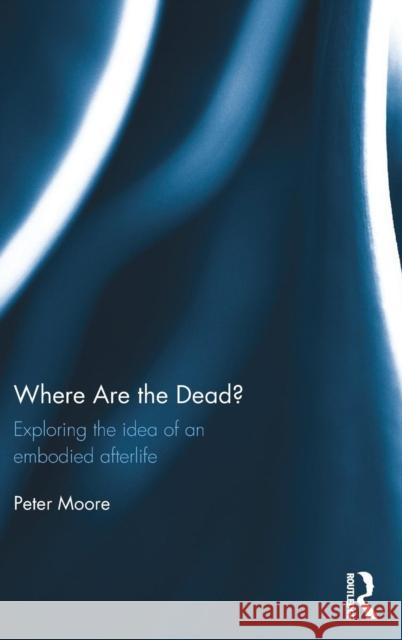 Where Are the Dead?: Exploring the Idea of an Embodied Afterlife Peter Moore 9781472484192 Routledge - książka