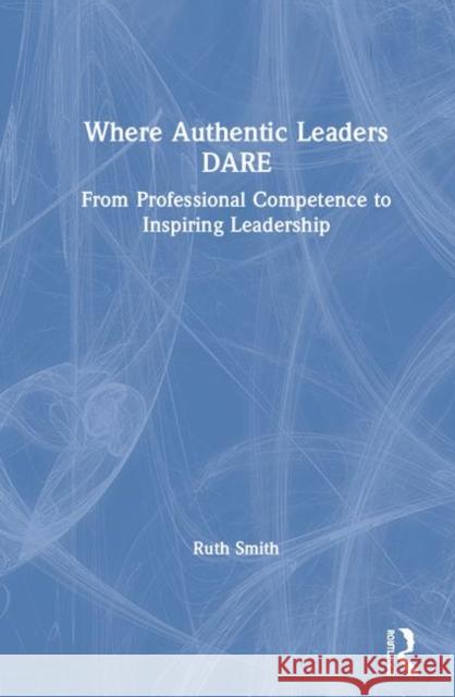 Where Authentic Leaders Dare: From Professional Competence to Inspiring Leadership Ruth Smith 9780367197667 Routledge - książka