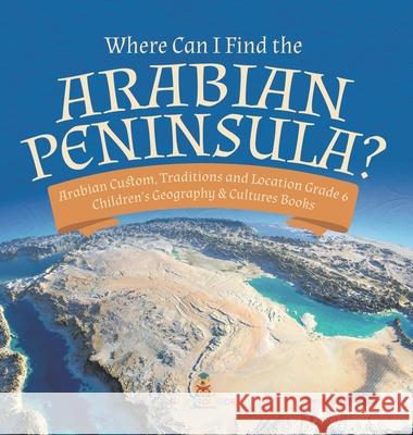 Where Can I Find the Arabian Peninsula? Arabian Custom, Traditions and Location Grade 6 Children's Geography & Cultures Books Baby Professor 9781541983700 Baby Professor - książka