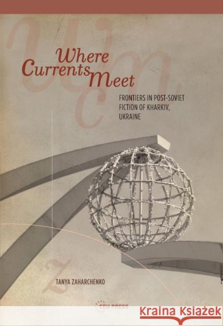 Where Currents Meet: Frontiers of Memory in Post-Soviet Fiction of Kharkiv, Ukraine Tanya Zaharchenko 9789633861196 Central European University Press - książka