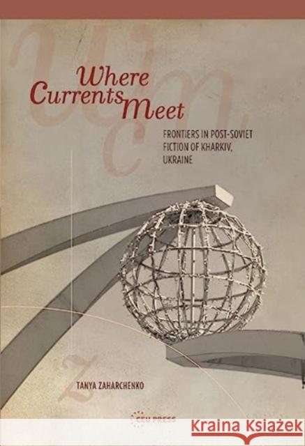 Where Currents Meet: Frontiers of Memory in Post-Soviet Fiction of Kharkiv, Ukraine Tanya Zaharchenko 9789633861202 Central European University Press - książka