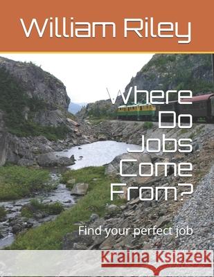 Where Do Jobs Come From?: Find your perfect job William J. Riley 9781540357267 Createspace Independent Publishing Platform - książka