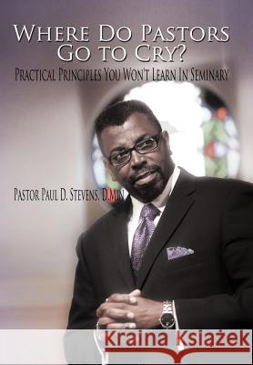 Where Do Pastors Go to Cry?: Practical Principles You Won't Learn in Seminary Stevens D. Min, Pastor Paul D. 9781468572940 Authorhouse - książka