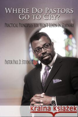 Where Do Pastors Go to Cry?: Practical Principles You Won't Learn in Seminary Stevens D. Min, Pastor Paul D. 9781468572957 Authorhouse - książka