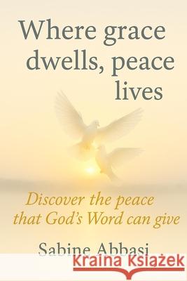 Where grace dwells, peace lives: Discover the peace that God's Word can give Sabine Abbasi 9781069932914 Sabine Abbasi Publishing - książka