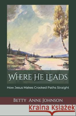 Where He Leads: How Jesus Makes Crooked Paths Straight Johnson, Betty Anne 9798484602575 Independently Published - książka