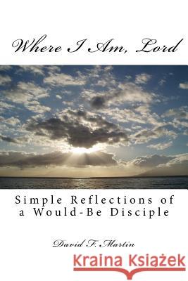 Where I Am, Lord: Simple Reflections of a Would-Be Disciple David F Martin (Martin-Zambito Fine Art) 9781544169750 Createspace Independent Publishing Platform - książka