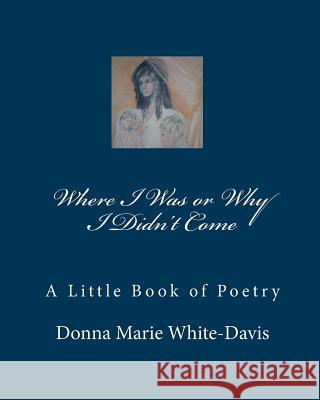 Where I Was or Why I Didn't Come: A Little Book of Poetry Donna Marie White-Davis 9781452874630 Createspace - książka