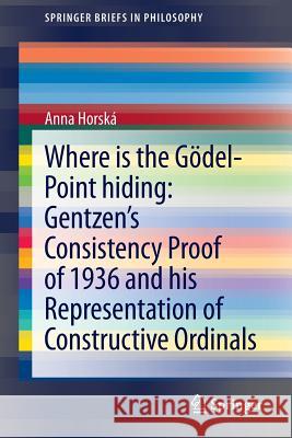 Where Is the Gödel-Point Hiding: Gentzen's Consistency Proof of 1936 and His Representation of Constructive Ordinals Horská, Anna 9783319021706 Springer - książka