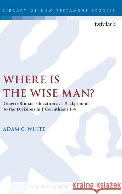 Where Is the Wise Man?: Graeco-Roman Education as a Background to the Divisions in 1 Corinthians 1-4 Adam G. White Chris Keith 9780567662675 T & T Clark International - książka