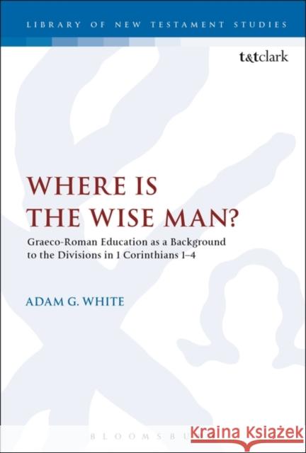 Where Is the Wise Man?: Graeco-Roman Education as a Background to the Divisions in 1 Corinthians 1-4 Adam G. White Chris Keith 9780567681645 T&T Clark - książka