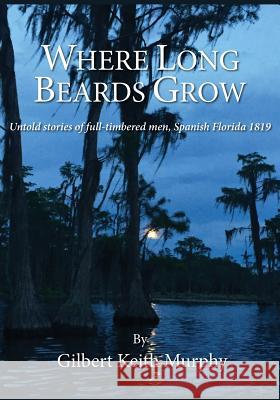 Where Long Beards Grow: Untold Stories of Full-Timbered Men, Spanish Florida 1819. Gilbert Keith Murphy 9781721618897 Createspace Independent Publishing Platform - książka