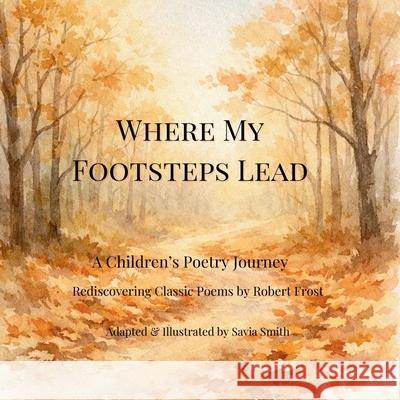 Where My Footsteps Lead: A Children's Poetry Journey Rediscovering Classic Poems by Robert Frost Savia Smith Robert Frost 9781971526041 Sandpiper Cove Press - książka