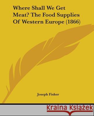 Where Shall We Get Meat? The Food Supplies Of Western Europe (1866) Joseph Fisher 9781437364484  - książka