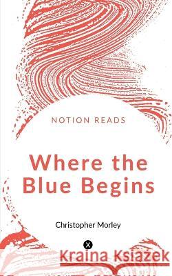 Where the Blue Begins Christopher Morley   9781647605223 Notion Press - książka