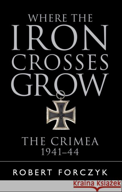 Where the Iron Crosses Grow: The Crimea 1941–44 Robert Forczyk 9781472816788 Bloomsbury Publishing PLC - książka