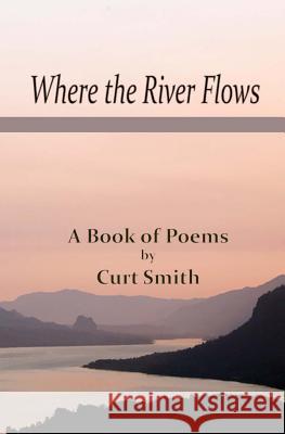 Where the River Flows: Poems by Curt Smith Curt Smith 9781479116416 Createspace Independent Publishing Platform - książka