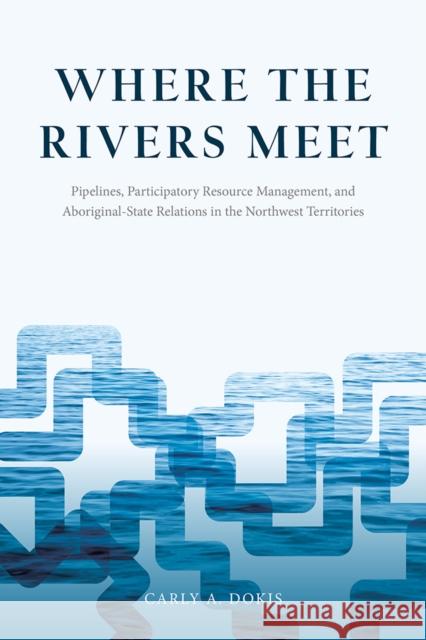 Where the Rivers Meet: Pipelines, Participatory Resource Management, and Aboriginal-State Relations in the Northwest Territories Carly A. Dokis 9780774828468 UBC Press - książka