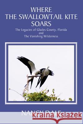 Where the Swallowtail Kite Soars: The Legacies of Glades County, Florida and The Vanishing Wilderness Dale, Nancy 9780595325573 iUniverse - książka