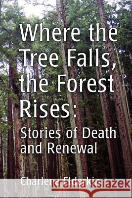 Where the Tree Falls, the Forest Rises: Stories of Death and Renewal Charlene Elderkin 9781479320370 Createspace - książka