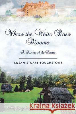 Where the White Rose Blooms: A History of the Stuarts Susan Stuart Touchstone 9781982206710 Balboa Press - książka