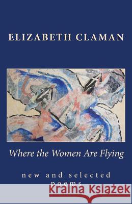 Where the Women Are Flying: new and selected poems Claman, Elizabeth 9781466335141 Createspace - książka