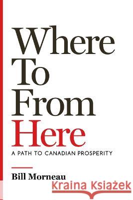 Where to from Here: A Path to Canadian Prosperity Bill Morneau John Lawrence Reynolds 9781770417144 ECW Press - książka