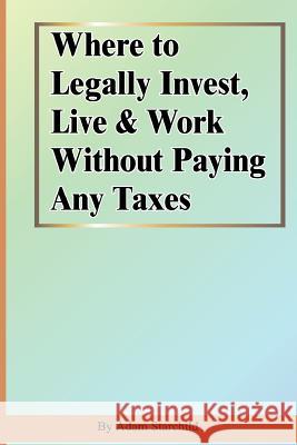 Where to Legally Invest, Live & Work Without Paying Any Taxes Adam Starchild 9781893713130 International Law and Taxation Publishers - książka