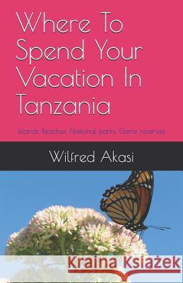 Where To Spend Your Vacation In Tanzania: Islands, Beaches, National parks, Game Reserves Wilfred Boniphace Akasi 9781096720409 Independently Published - książka