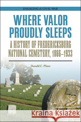 Where Valor Proudly Sleeps: A History of Fredericksburg National Cemetery, 1866-1933 Donald C. Pfanz 9780809336456 Southern Illinois University Press - książka