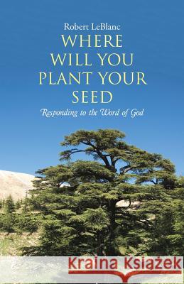 Where Will You Plant Your Seed: Responding to the Word of God Robert Leblanc 9781512702545 WestBow Press - książka