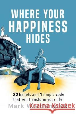 Where Your Happiness Hides: 22 Beliefs and 1 Simple Code That Will Transform Your Life Worthington, Mark 9781982294564 Balboa Press Au - książka