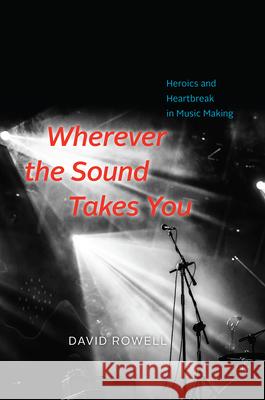 Wherever the Sound Takes You: Heroics and Heartbreak in Music Making David Rowell 9780226477558 University of Chicago Press - książka