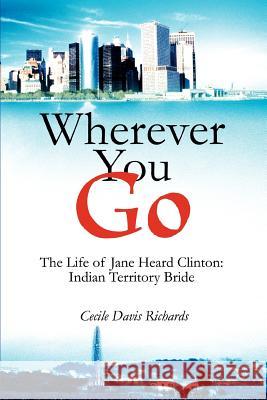 Wherever You Go: The Life of Jane Heard Clinton: Indian Territory Bride Richards, Cecile Davis 9780595298761 iUniverse - książka