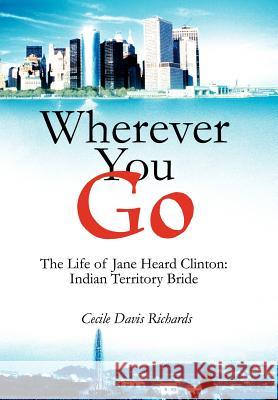 Wherever You Go: The Life of Jane Heard Clinton: Indian Territory Bride Richards, Cecile Davis 9780595660698 iUniverse - książka