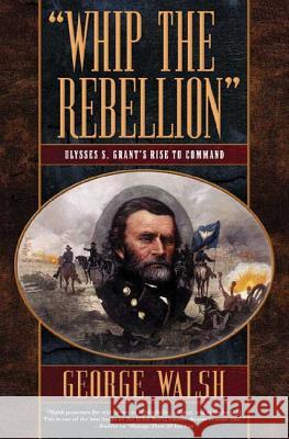 Whip the Rebellion: Ulysses S. Grant's Rise to Command George Walsh 9780765305275 Forge - książka