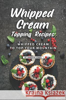 Whipped Cream Topping Recipes: Whipped Cream to Top Your Mountain Jennifer Jones 9781082507342 Independently Published - książka