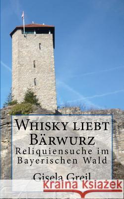 Whisky liebt Bärwurz: Reliquiensuche im Bayerischen Wald Greil, Gisela 9781522870944 Createspace Independent Publishing Platform - książka