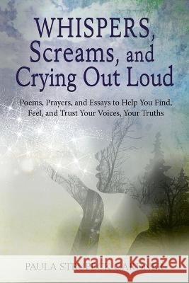 Whispers, Scream, and Crying Out Loud: Poems, Prayers, and Essays to Help You Find, Feel, and Trust Your Voices, Your Truths Paula K Strupeck Gardner   9781735227627 Worthy of Wings Publishing - książka