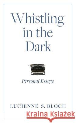 Whistling in the Dark: Personal Essays Lucienne S. Bloch 9781954805446 Bold Story Press - książka
