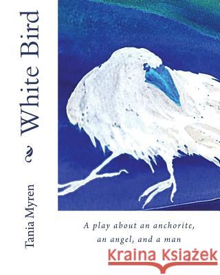 White Bird: A play about an anchorite, an angel, and a man Myren, Tania 9781986665391 Createspace Independent Publishing Platform - książka