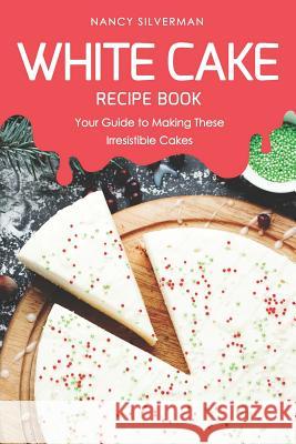 White Cake Recipe Book: Your Guide to Making These Irresistible Cakes Nancy Silverman 9781798078204 Independently Published - książka