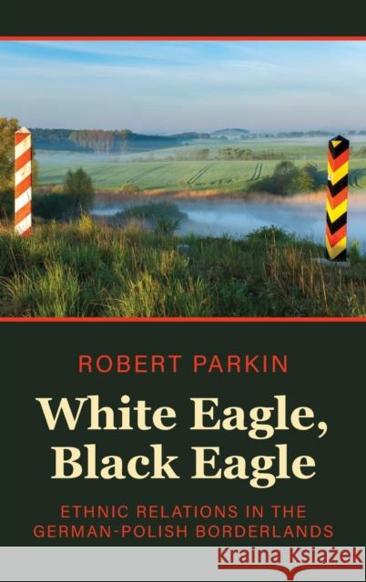 White Eagle, Black Eagle: Ethnic Relations in the German-Polish Borderlands Robert Parkin 9781805390022 Berghahn Books - książka