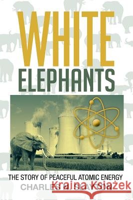White Elephants: The Story of Peaceful Atomic Energy Slayton, Charles N. 9781479785865 Xlibris Corporation - książka