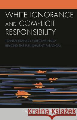 White Ignorance and Complicit Responsibility: Transforming Collective Harm beyond the Punishment Paradigm Eva Boodman   9781793639011 Lexington Books - książka