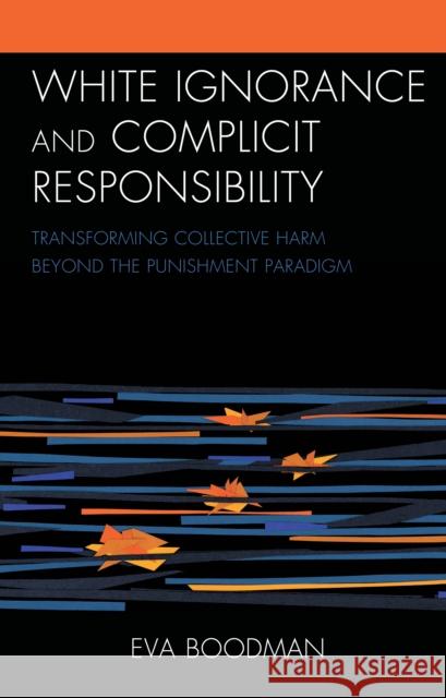 White Ignorance and Complicit Responsibility: Transforming Collective Harm beyond the Punishment Paradigm Eva Boodman 9781793639035 Lexington Books - książka