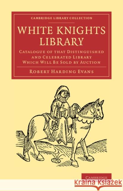 White Knights Library: Catalogue of That Distinguished and Celebrated Library Which Will Be Sold by Auction Evans, Robert Harding 9781108065986 Cambridge University Press - książka