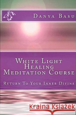 White Light Healing Meditation Course: Return To Your Inner Divine Basu, Danya 9781092151726 Independently Published - książka